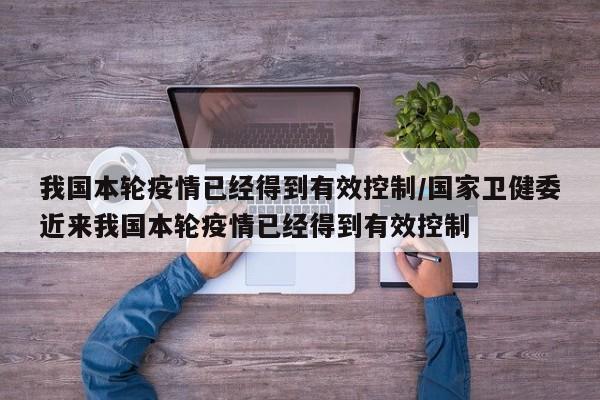 我国本轮疫情已经得到有效控制/国家卫健委近来我国本轮疫情已经得到有效控制