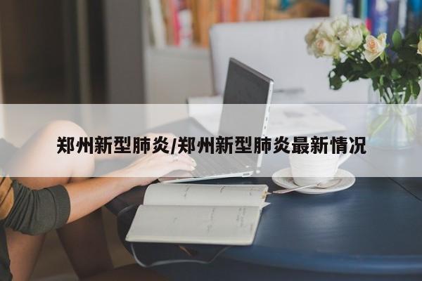 郑州新型肺炎/郑州新型肺炎最新情况