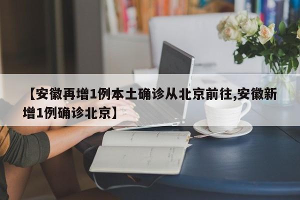 【安徽再增1例本土确诊从北京前往,安徽新增1例确诊北京】