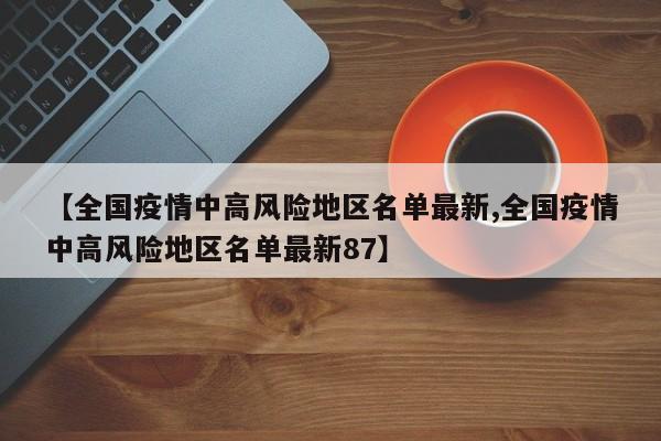【全国疫情中高风险地区名单最新,全国疫情中高风险地区名单最新87】