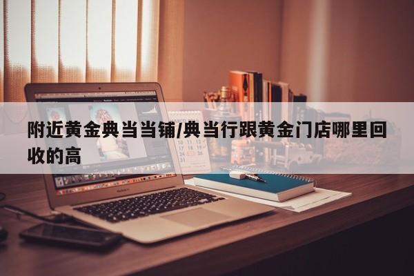 附近黄金典当当铺/典当行跟黄金门店哪里回收的高