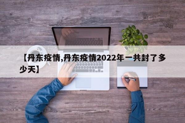 【丹东疫情,丹东疫情2022年一共封了多少天】