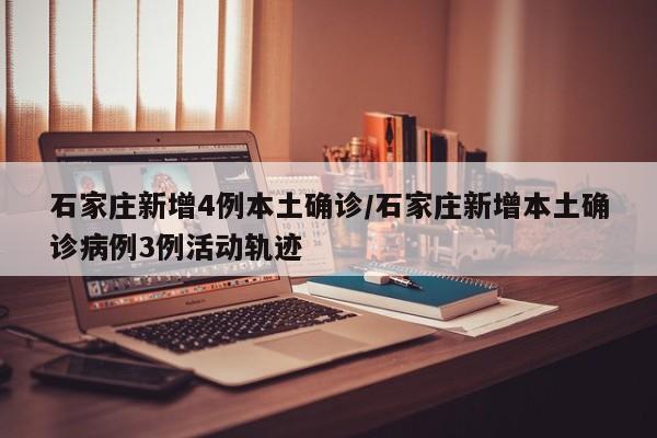 石家庄新增4例本土确诊/石家庄新增本土确诊病例3例活动轨迹