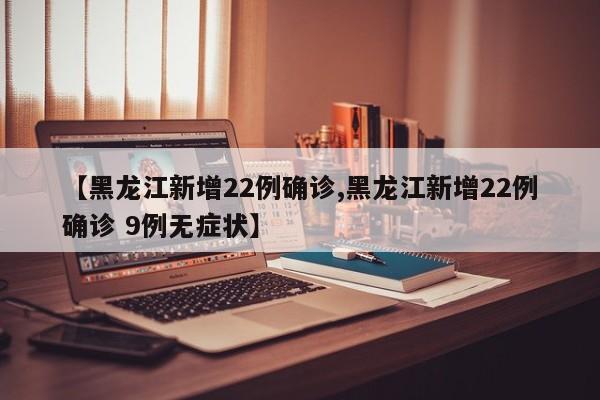【黑龙江新增22例确诊,黑龙江新增22例确诊 9例无症状】