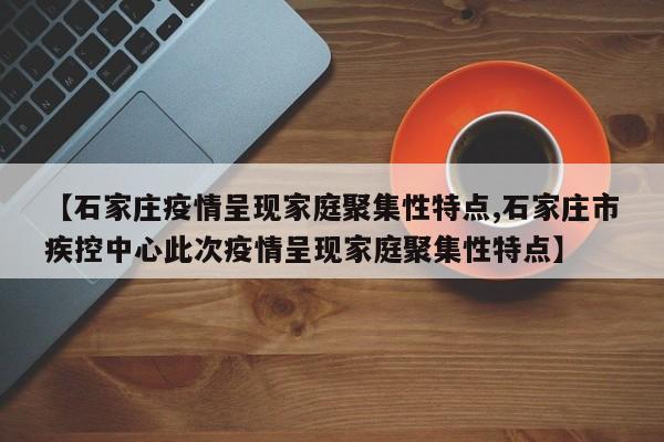 【石家庄疫情呈现家庭聚集性特点,石家庄市疾控中心此次疫情呈现家庭聚集性特点】