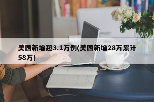 美国新增超3.1万例(美国新增28万累计58万)