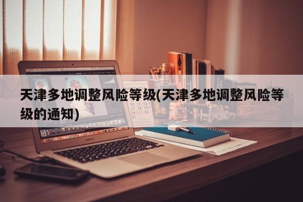 天津多地调整风险等级(天津多地调整风险等级的通知)