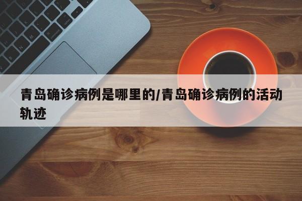 青岛确诊病例是哪里的/青岛确诊病例的活动轨迹