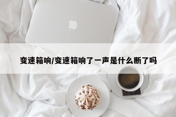 变速箱响/变速箱响了一声是什么断了吗