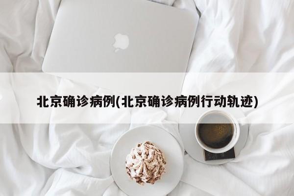北京确诊病例(北京确诊病例行动轨迹)