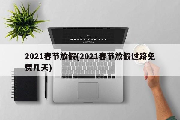 2021春节放假(2021春节放假过路免费几天)