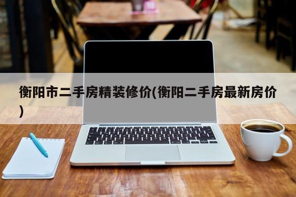 衡阳市二手房精装修价(衡阳二手房最新房价)