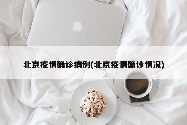 北京疫情确诊病例(北京疫情确诊情况)