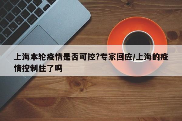 上海本轮疫情是否可控?专家回应/上海的疫情控制住了吗