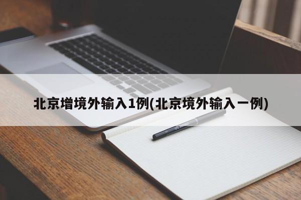 北京增境外输入1例(北京境外输入一例)