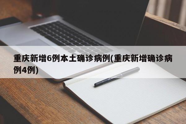 重庆新增6例本土确诊病例(重庆新增确诊病例4例)