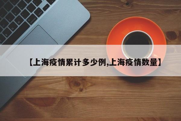 【上海疫情累计多少例,上海疫情数量】