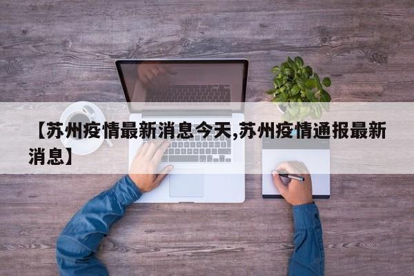【苏州疫情最新消息今天,苏州疫情通报最新消息】