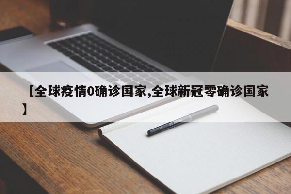 【全球疫情0确诊国家,全球新冠零确诊国家】