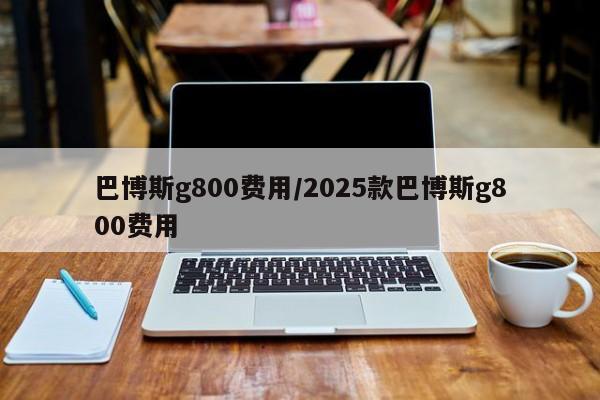 巴博斯g800费用/2025款巴博斯g800费用