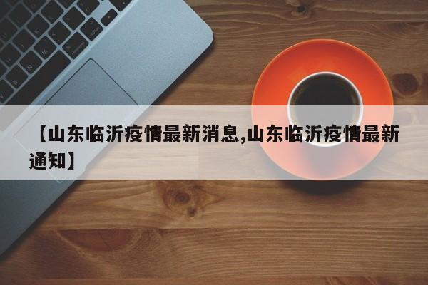 【山东临沂疫情最新消息,山东临沂疫情最新通知】
