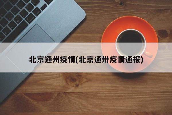 北京通州疫情(北京通卅疫情通报)