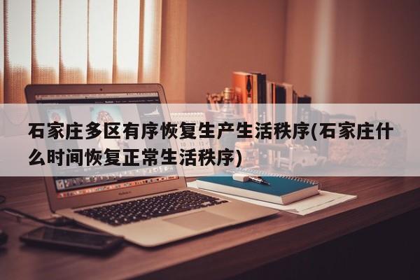 石家庄多区有序恢复生产生活秩序(石家庄什么时间恢复正常生活秩序)