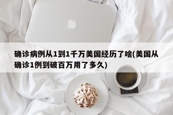 确诊病例从1到1千万美国经历了啥(美国从确诊1例到破百万用了多久)
