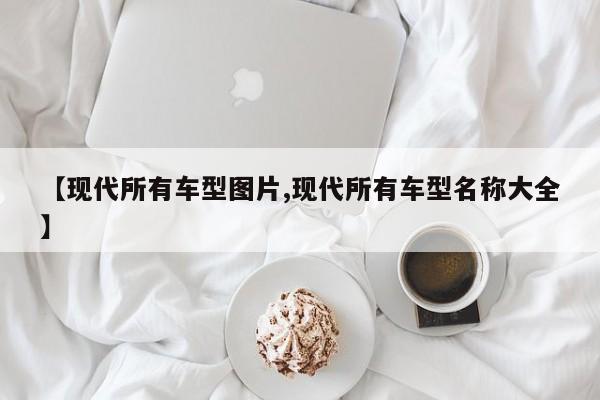 【现代所有车型图片,现代所有车型名称大全】