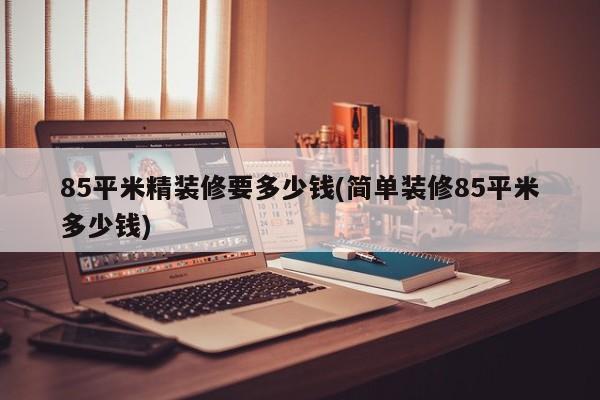 85平米精装修要多少钱(简单装修85平米多少钱)