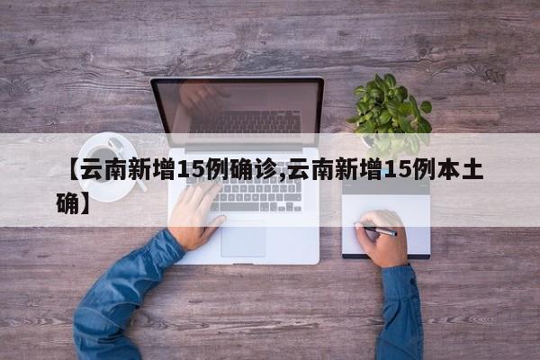 【云南新增15例确诊,云南新增15例本土确】