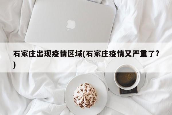 石家庄出现疫情区域(石家庄疫情又严重了?)