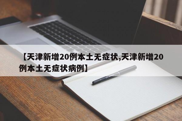 【天津新增20例本土无症状,天津新增20例本土无症状病例】