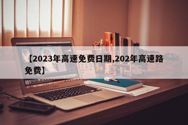 【2023年高速免费日期,202年高速路免费】