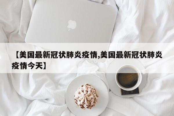 【美国最新冠状肺炎疫情,美国最新冠状肺炎疫情今天】