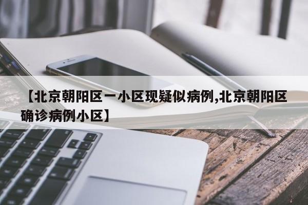 【北京朝阳区一小区现疑似病例,北京朝阳区确诊病例小区】