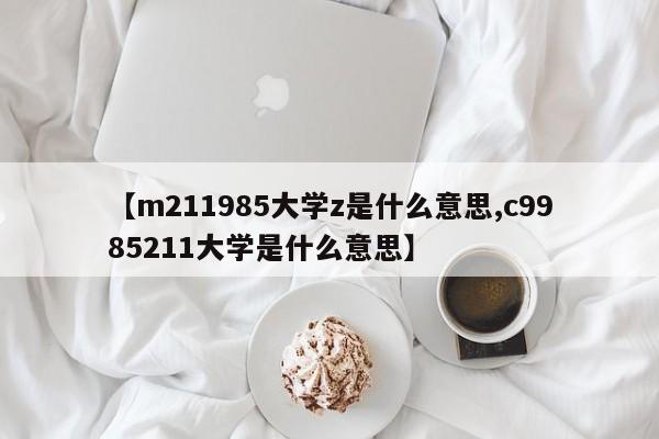 【m211985大学z是什么意思,c9985211大学是什么意思】
