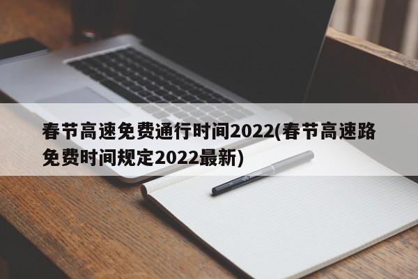 春节高速免费通行时间2022(春节高速路免费时间规定2022最新)