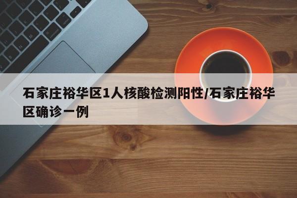 石家庄裕华区1人核酸检测阳性/石家庄裕华区确诊一例