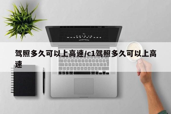 驾照多久可以上高速/c1驾照多久可以上高速