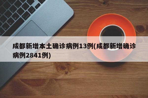 成都新增本土确诊病例13例(成都新增确诊病例2841例)