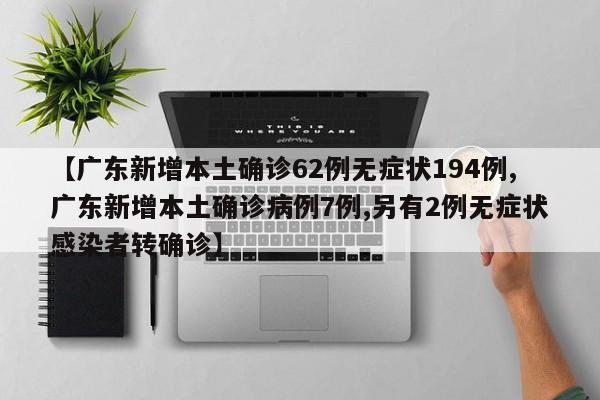 【广东新增本土确诊62例无症状194例,广东新增本土确诊病例7例,另有2例无症状感染者转确诊】