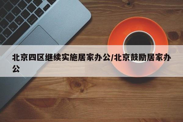 北京四区继续实施居家办公/北京鼓励居家办公