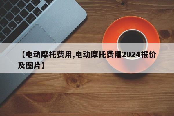 【电动摩托费用,电动摩托费用2024报价及图片】