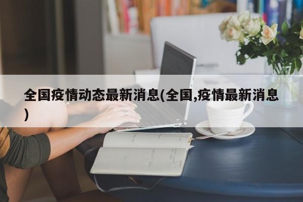 全国疫情动态最新消息(全国,疫情最新消息)