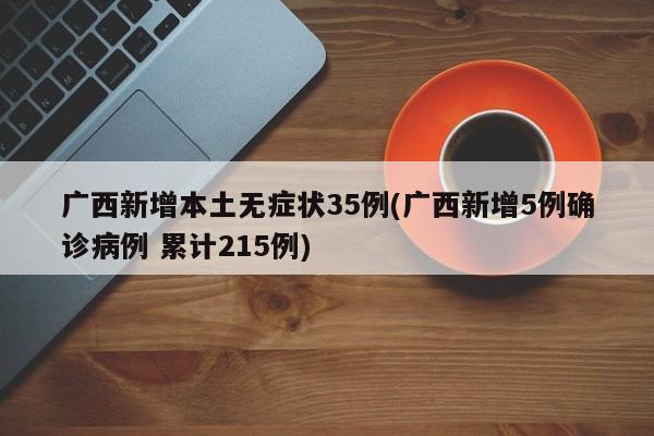 广西新增本土无症状35例(广西新增5例确诊病例 累计215例)