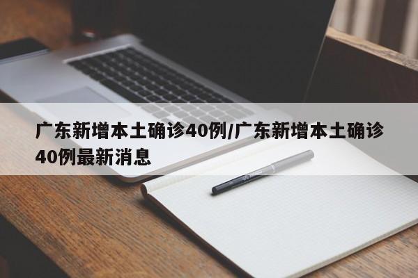 广东新增本土确诊40例/广东新增本土确诊40例最新消息