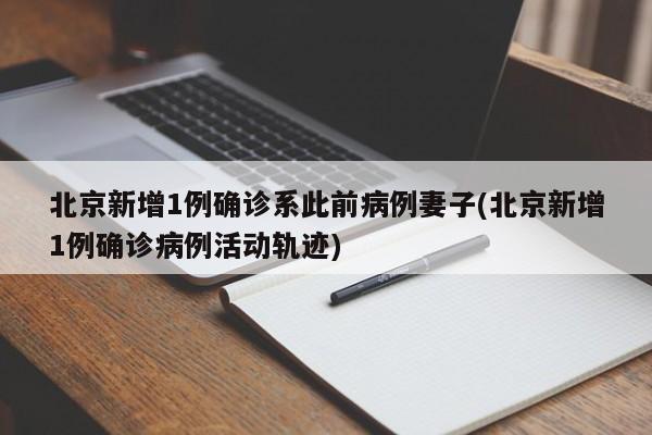 北京新增1例确诊系此前病例妻子(北京新增1例确诊病例活动轨迹)