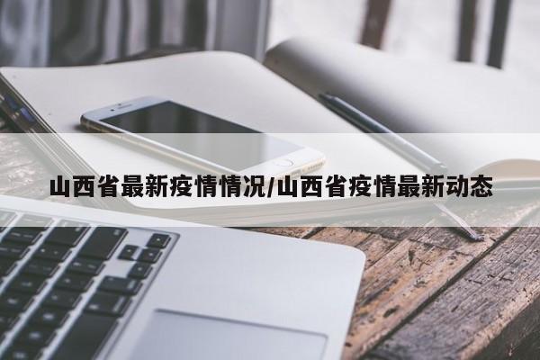 山西省最新疫情情况/山西省疫情最新动态