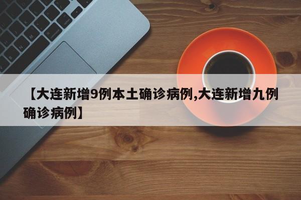 【大连新增9例本土确诊病例,大连新增九例确诊病例】